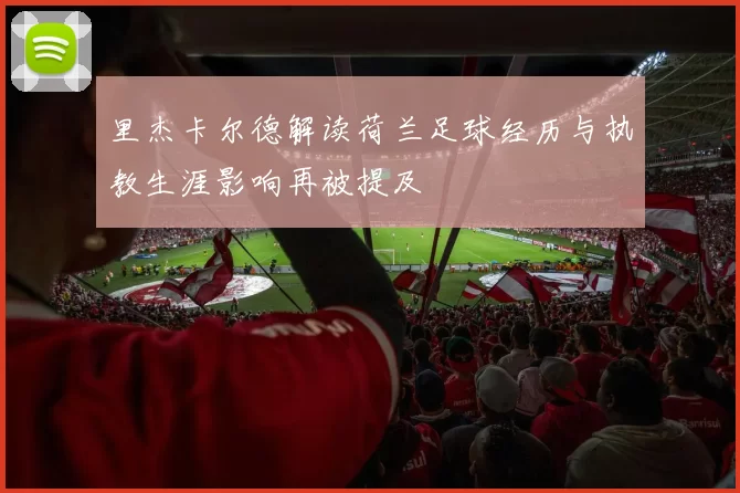 里杰卡尔德解读荷兰足球经历与执教生涯影响再被提及