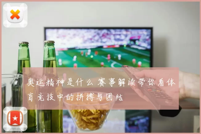 奥运精神是什么 赛事解读带你看体育竞技中的拼搏与团结