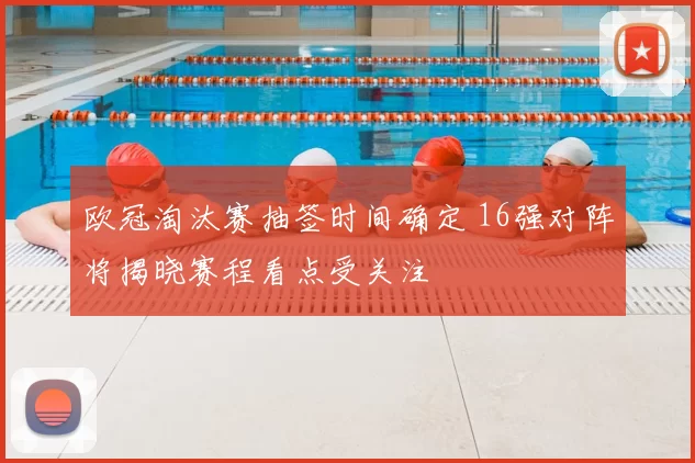 欧冠淘汰赛抽签时间确定 16强对阵将揭晓赛程看点受关注