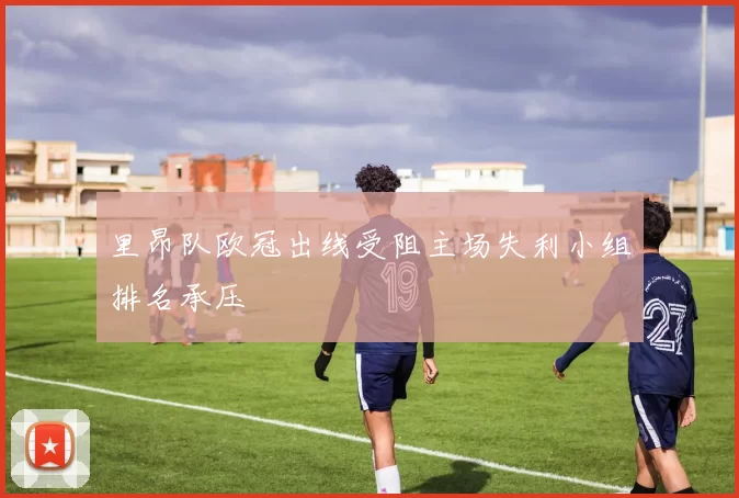 里昂队欧冠出线受阻主场失利小组排名承压