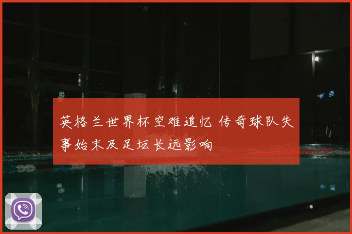 英格兰世界杯空难追忆 传奇球队失事始末及足坛长远影响
