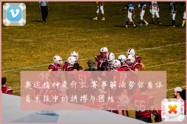 奥运精神是什么 赛事解读带你看体育竞技中的拼搏与团结
