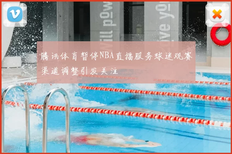 腾讯体育暂停NBA直播服务球迷观赛渠道调整引发关注