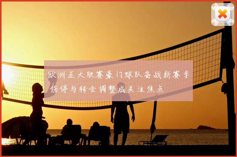 欧洲五大联赛豪门球队备战新赛季 伤停与转会调整成关注焦点
