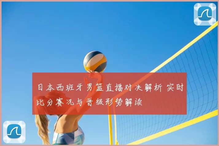 日本西班牙男篮直播对决解析 实时比分赛况与晋级形势解读