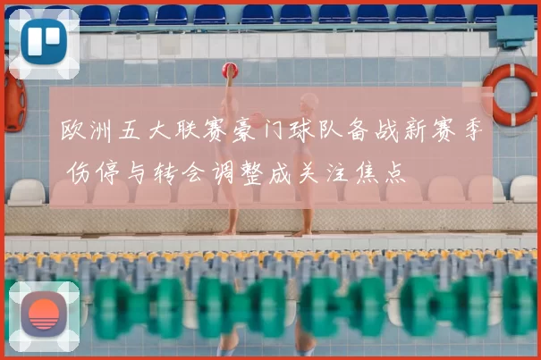 欧洲五大联赛豪门球队备战新赛季 伤停与转会调整成关注焦点