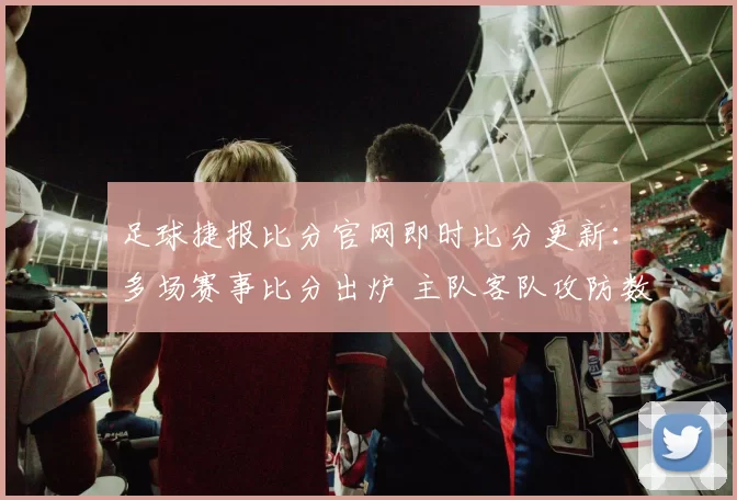 足球捷报比分官网即时比分更新：多场赛事比分出炉 主队客队攻防数据成看点