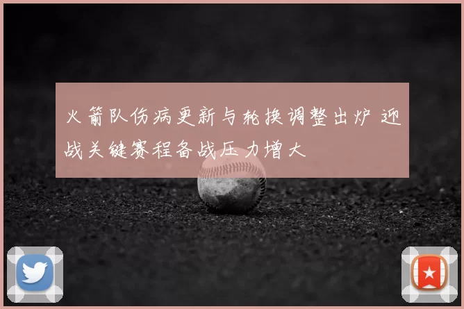 火箭队伤病更新与轮换调整出炉 迎战关键赛程备战压力增大