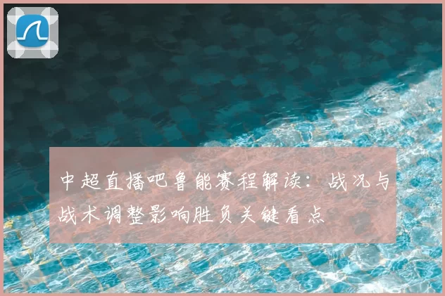 中超直播吧鲁能赛程解读：战况与战术调整影响胜负关键看点
