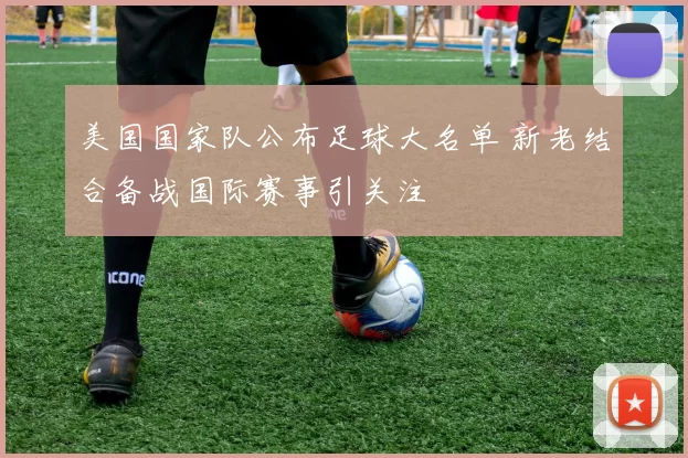 美国国家队公布足球大名单 新老结合备战国际赛事引关注