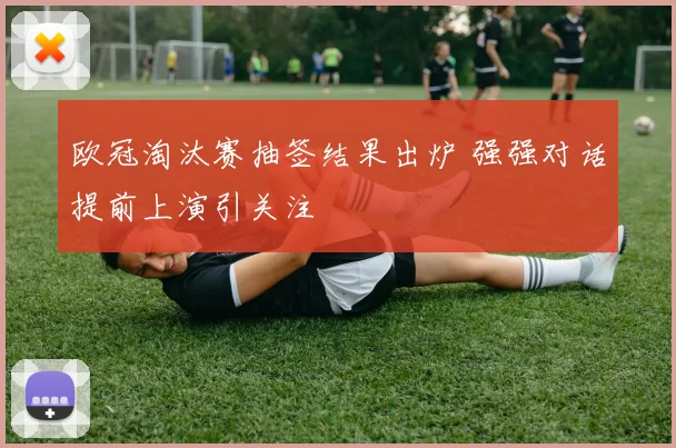 欧冠淘汰赛抽签结果出炉 强强对话提前上演引关注