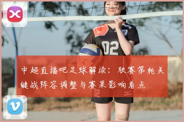 中超直播吧足球解读：联赛第轮关键战阵容调整与赛果影响看点