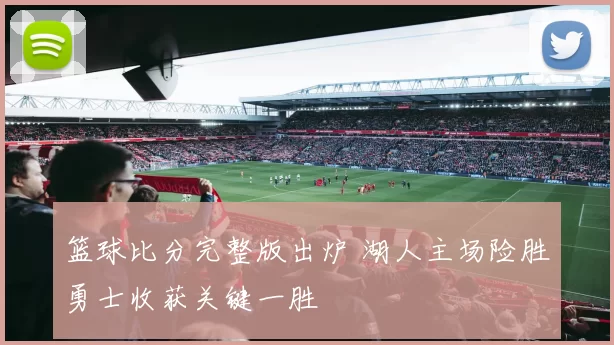 篮球比分完整版出炉 湖人主场险胜勇士收获关键一胜