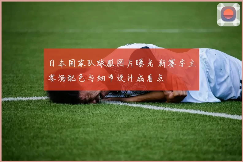 日本国家队球服图片曝光 新赛季主客场配色与细节设计成看点