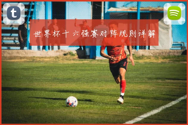 世界杯十六强赛对阵规则详解
