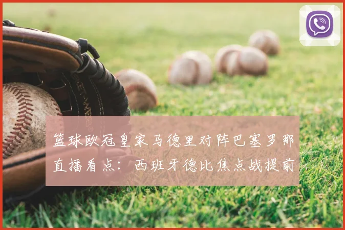 篮球欧冠皇家马德里对阵巴塞罗那直播看点：西班牙德比焦点战提前预热