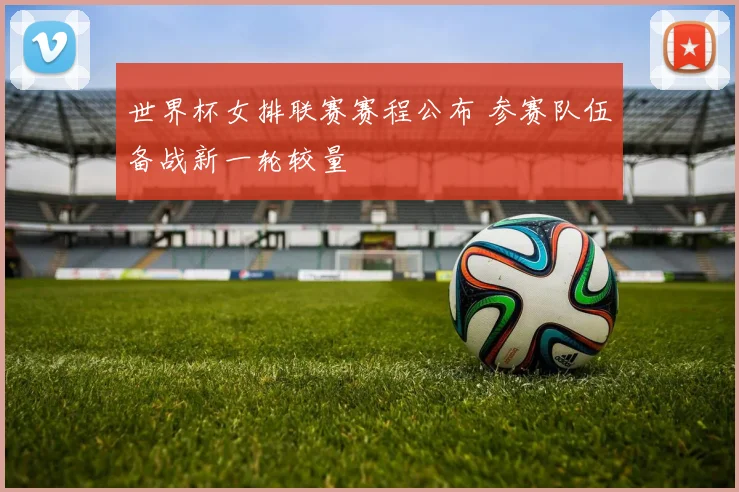 世界杯女排联赛赛程公布 参赛队伍备战新一轮较量