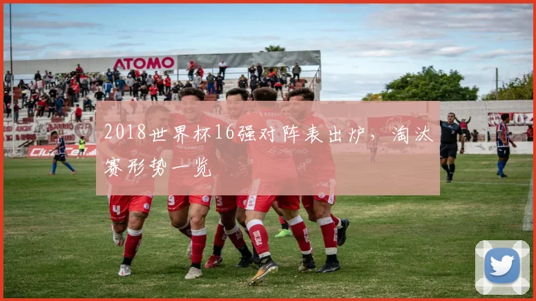 2018世界杯16强对阵表出炉,淘汰赛形势一览