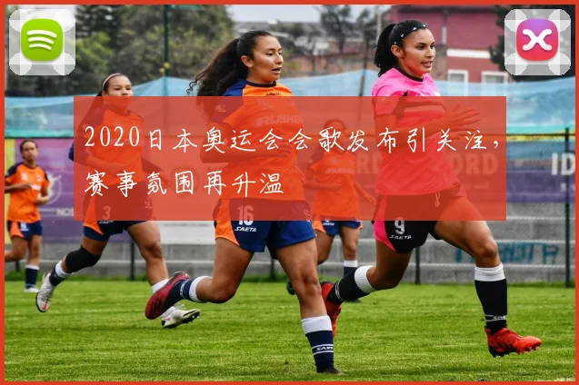 2020日本奥运会会歌发布引关注，赛事氛围再升温