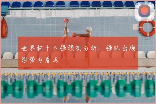 世界杯十六强预测分析:强队出线形势与看点