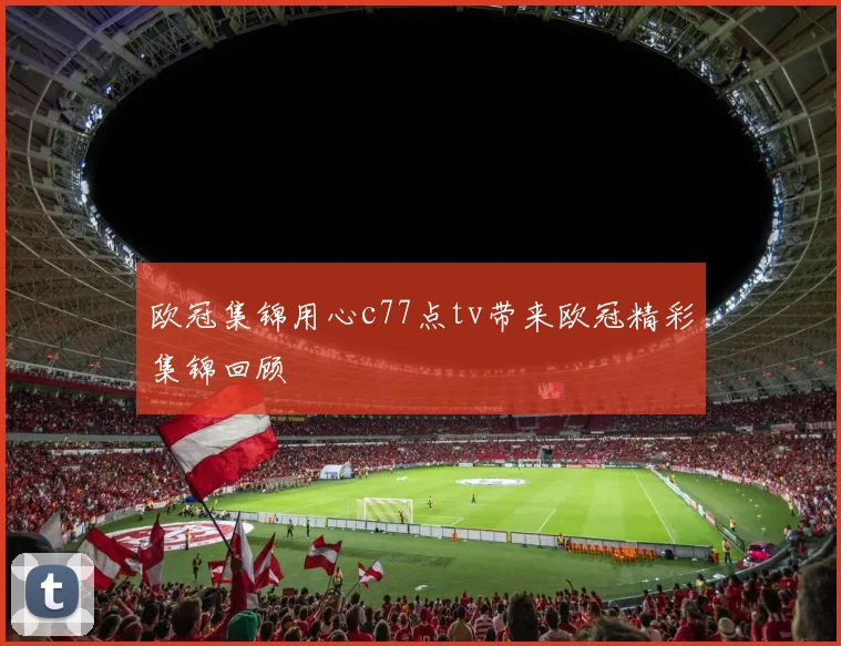 欧冠集锦用心c77点tv带来欧冠精彩集锦回顾