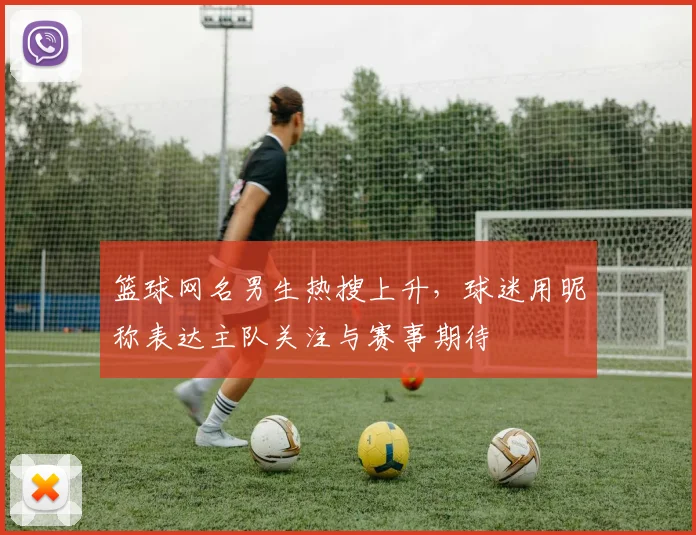 篮球网名男生热搜上升，球迷用昵称表达主队关注与赛事期待