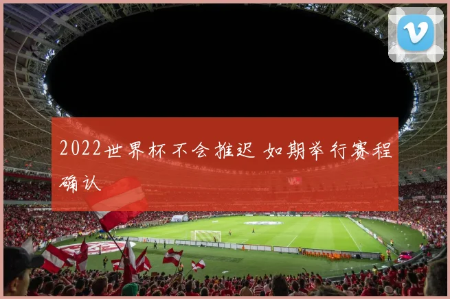2022世界杯不会推迟 如期举行赛程确认