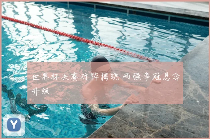 世界杯决赛对阵揭晓 两强争冠悬念升级