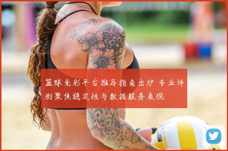 篮球竞彩平台推荐指南出炉 专业评测聚焦稳定性与数据服务表现