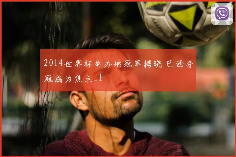 2014世界杯举办地冠军揭晓 巴西夺冠成为焦点_1
