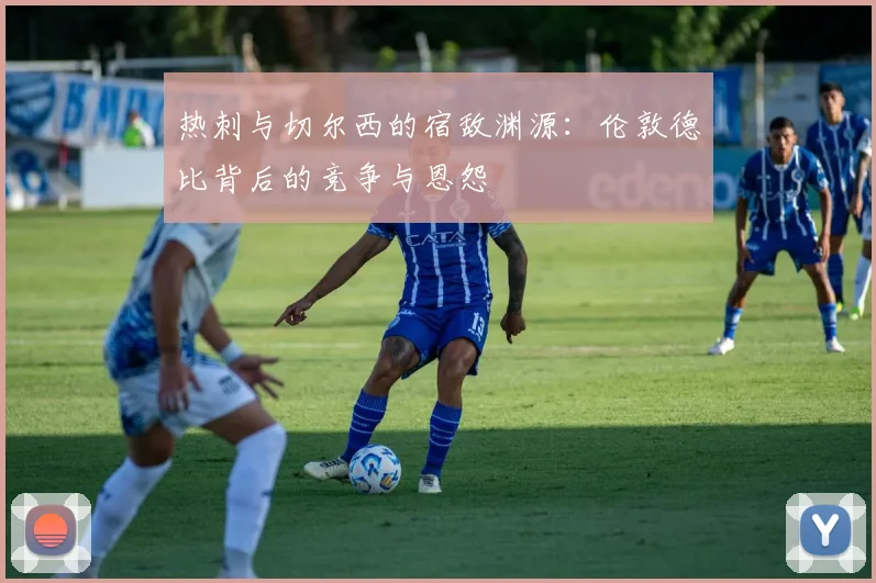 热刺与切尔西的宿敌渊源：伦敦德比背后的竞争与恩怨