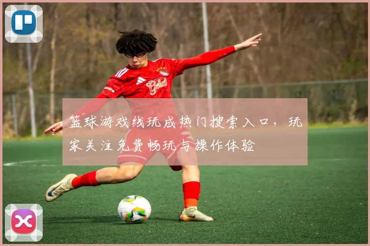 篮球游戏线玩成热门搜索入口，玩家关注免费畅玩与操作体验