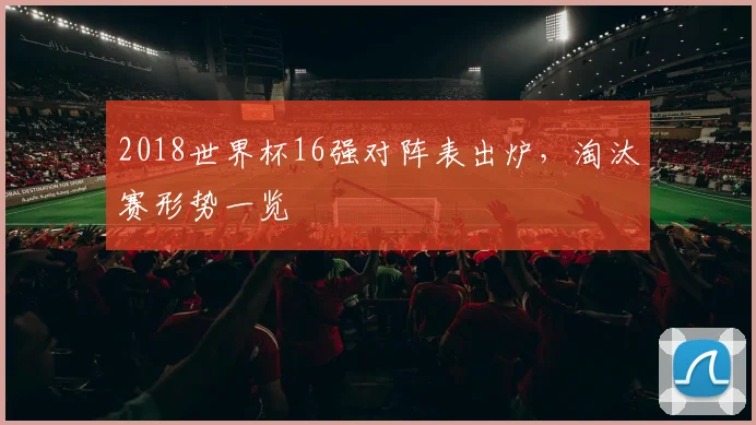 2018世界杯16强对阵表出炉,淘汰赛形势一览
